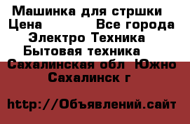 Машинка для стршки › Цена ­ 1 000 - Все города Электро-Техника » Бытовая техника   . Сахалинская обл.,Южно-Сахалинск г.